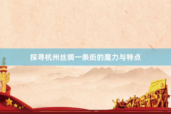 探寻杭州丝绸一条街的魔力与特点