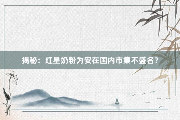 揭秘：红星奶粉为安在国内市集不盛名？