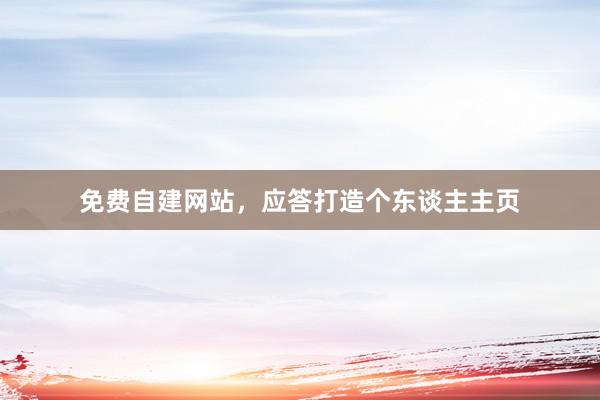 免费自建网站，应答打造个东谈主主页
